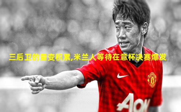 三后卫的量变积累,米兰人等待在意杯决赛爆发