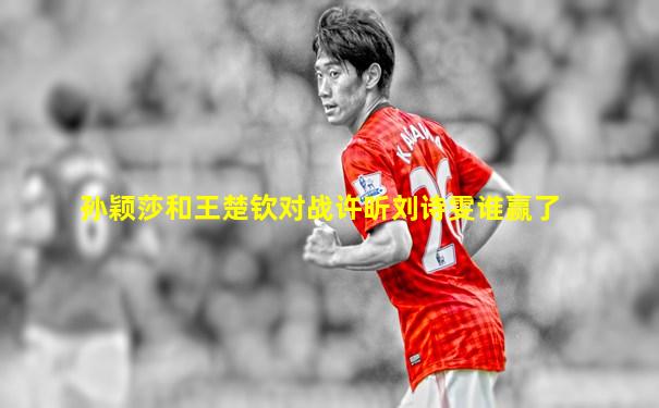 孙颖莎和王楚钦对战许昕刘诗雯谁赢了