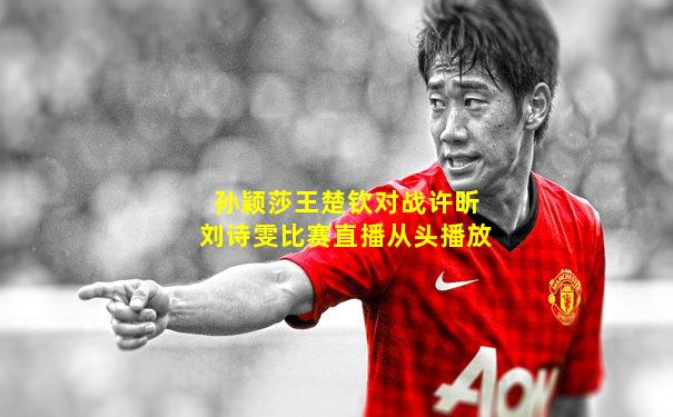 孙颖莎王楚钦对战许昕刘诗雯比赛直播从头播放