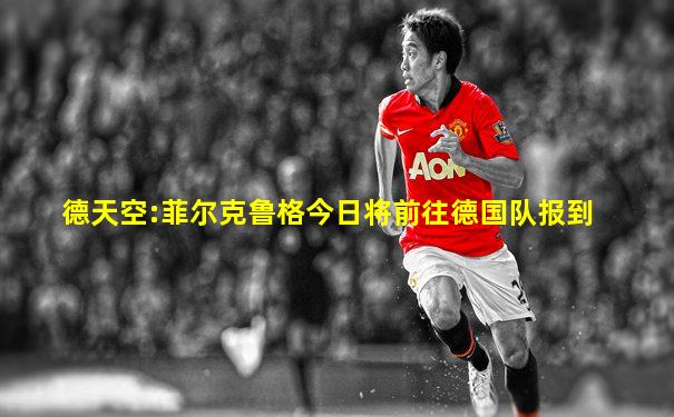 德天空:菲尔克鲁格今日将前往德国队报到