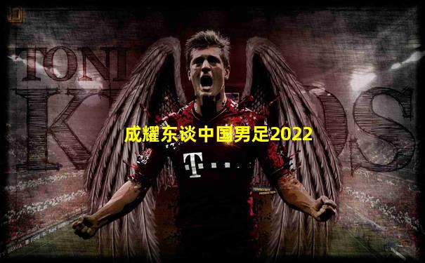 成耀东谈中国男足2022