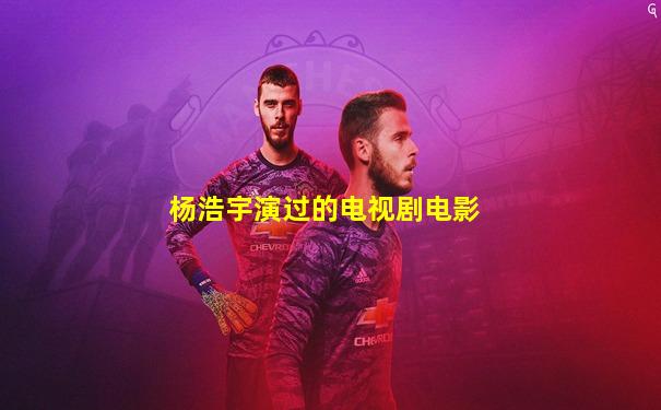 杨浩宇演过的电视剧电影