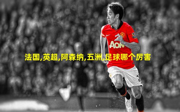 法国,英超,阿森纳,五洲,足球哪个厉害