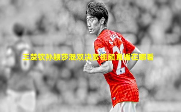 王楚钦孙颖莎混双决赛视频直播在哪看