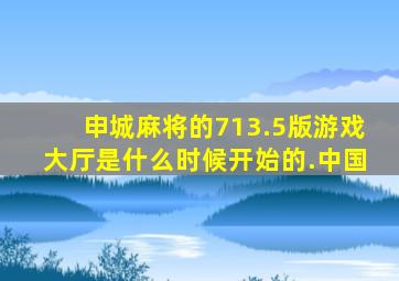 申城麻将的713.5版游戏大厅是什么时候开始的.中国