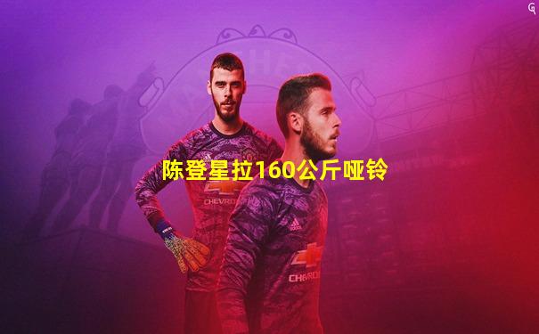 陈登星拉160公斤哑铃