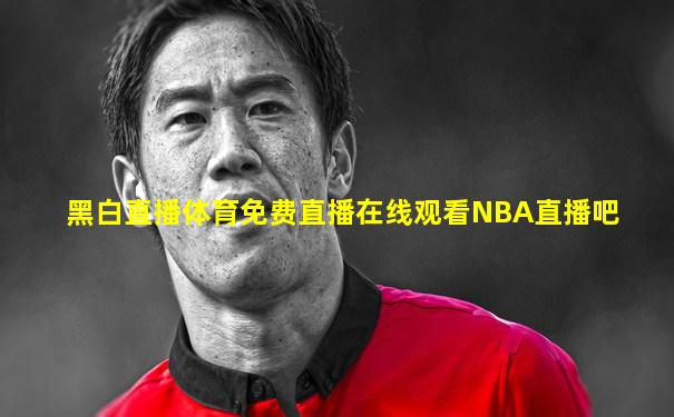 黑白直播体育免费直播在线观看NBA直播吧